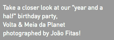Take a closer look at our "year and a half" birthday party, Volta & Meia da Planet photographed by João Fitas!